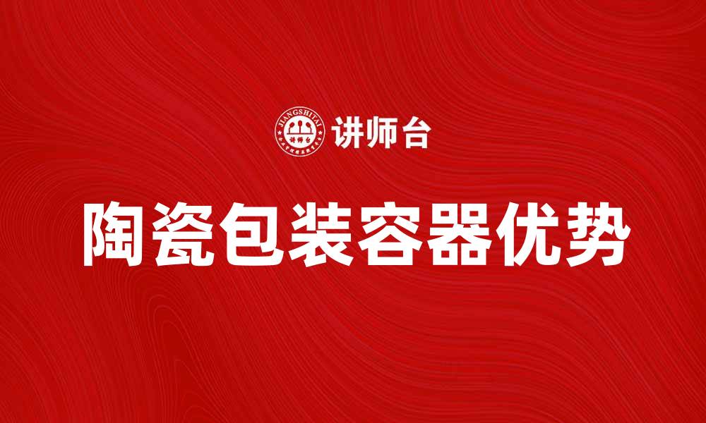 文章陶瓷包装容器的优势与应用探讨的缩略图