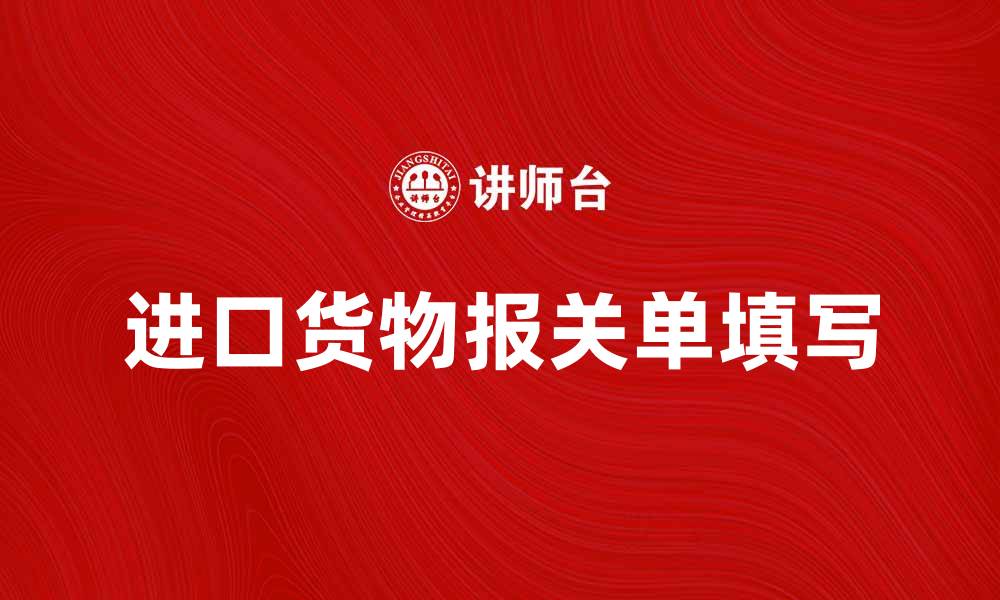文章如何填写进口货物报关单以确保顺利通关的缩略图
