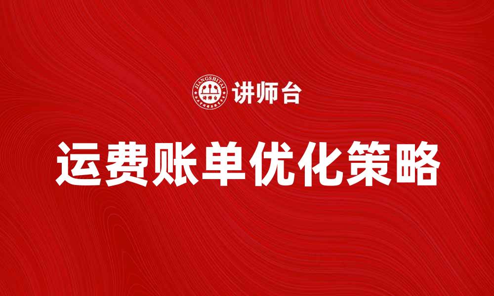 文章运费账单的重要性与优化策略解析的缩略图
