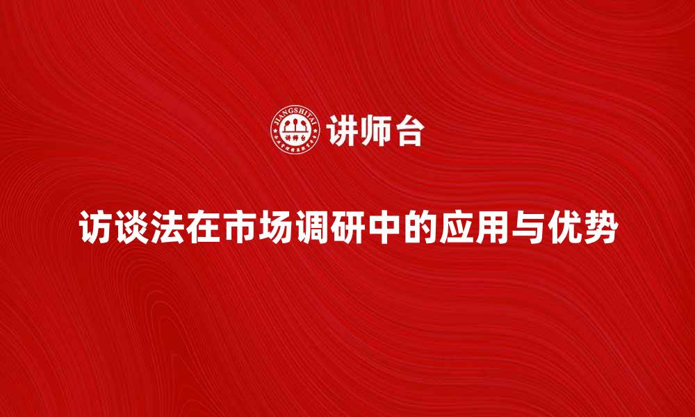 文章访谈法在市场调研中的应用与优势分析的缩略图