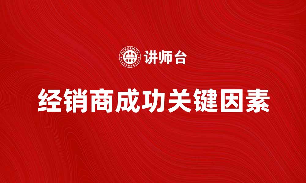 文章经销商访谈：揭秘成功之路的关键因素的缩略图