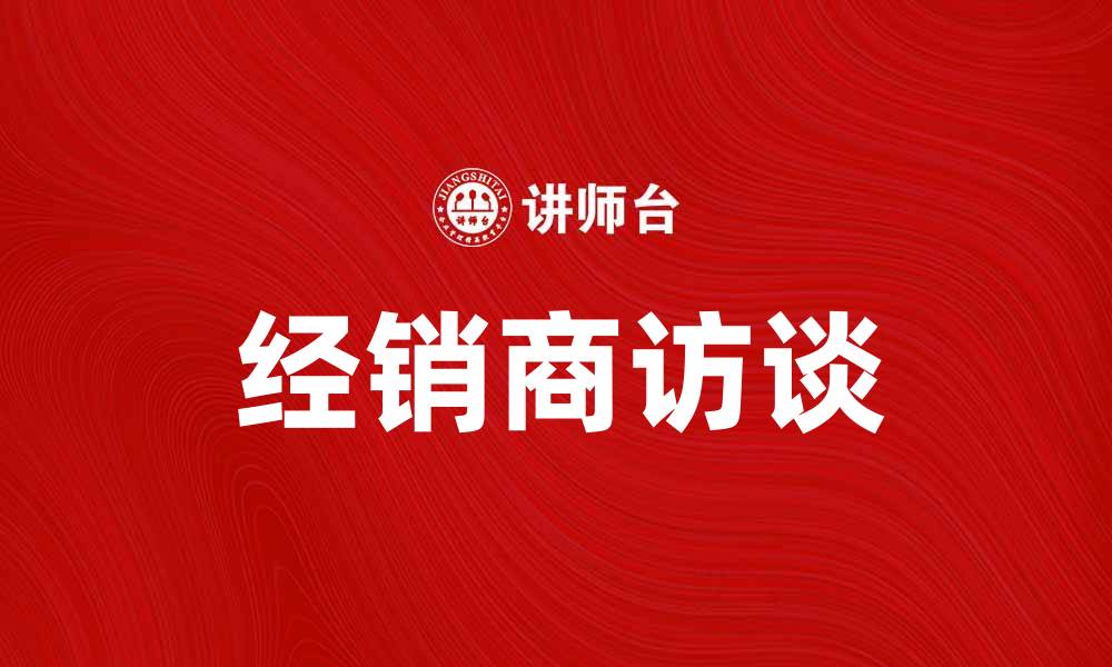 文章经销商访谈：深入了解市场动态与客户需求的缩略图