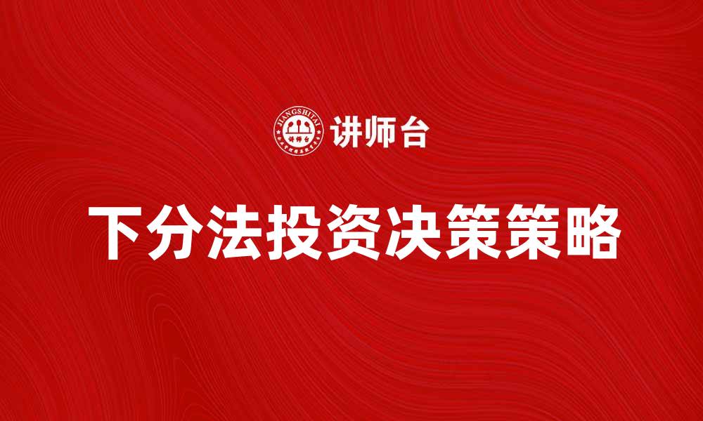 文章全面解析下分法：提高投资决策的有效策略的缩略图
