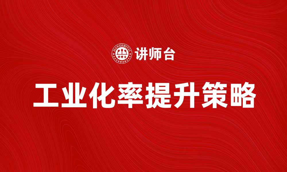 文章提升工业化率的关键因素与发展策略分析的缩略图