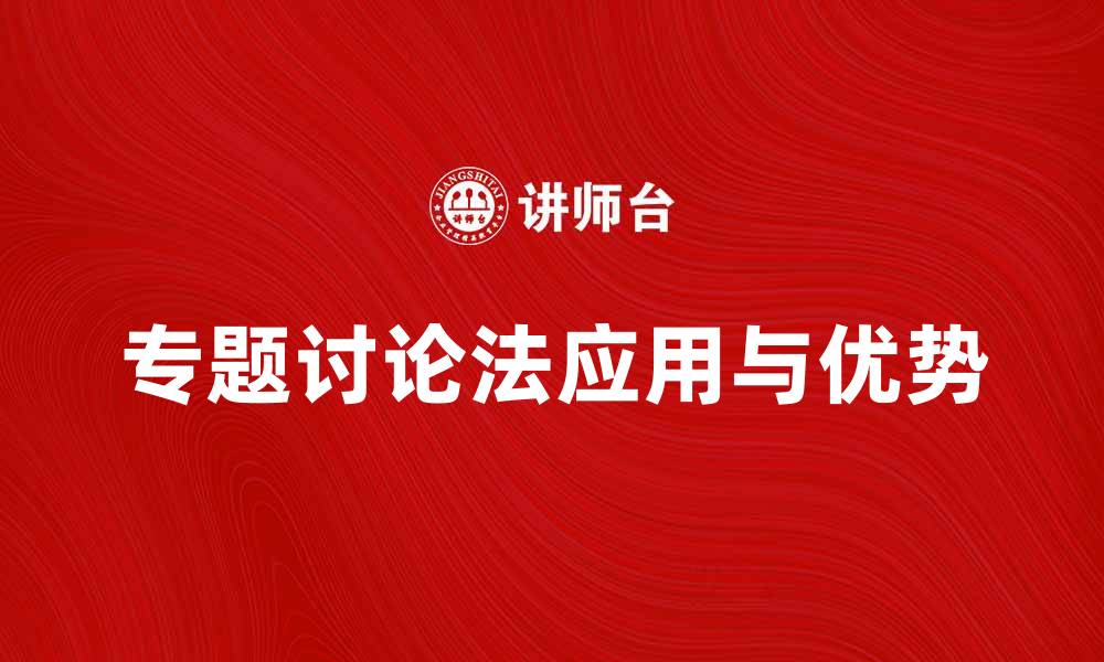 文章深入解析专题讨论法的应用与优势的缩略图