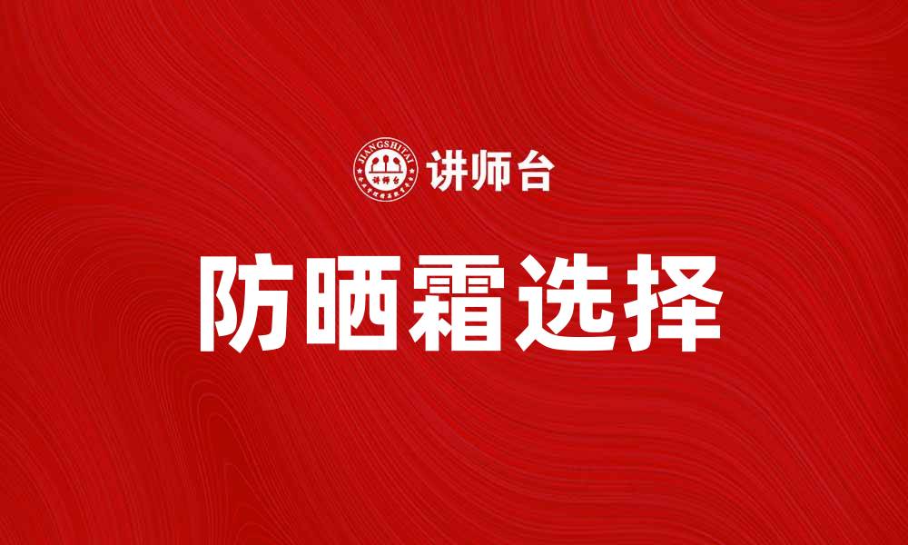 文章如何选择适合自己的防晒霜，保护肌肤健康的缩略图