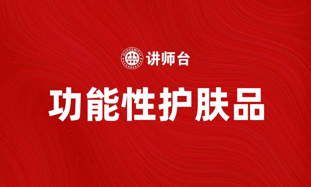 文章功能性护肤品如何提升你的肌肤健康和美丽的缩略图