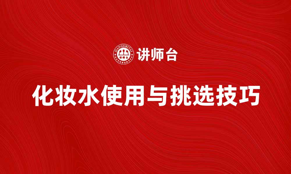 文章化妆水的正确使用方法与挑选技巧全解析的缩略图