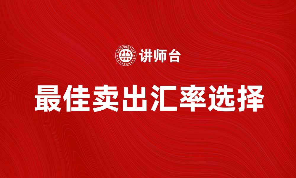 文章如何选择最佳卖出汇率以获取更多利润的缩略图