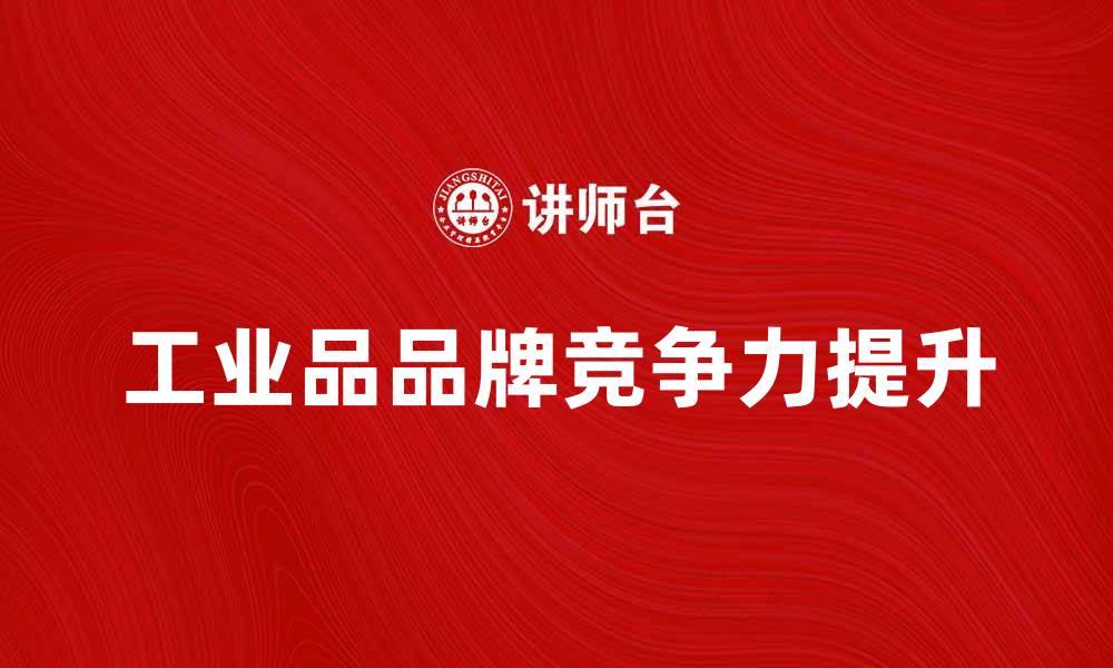 文章工业品品牌如何提升市场竞争力与影响力的缩略图