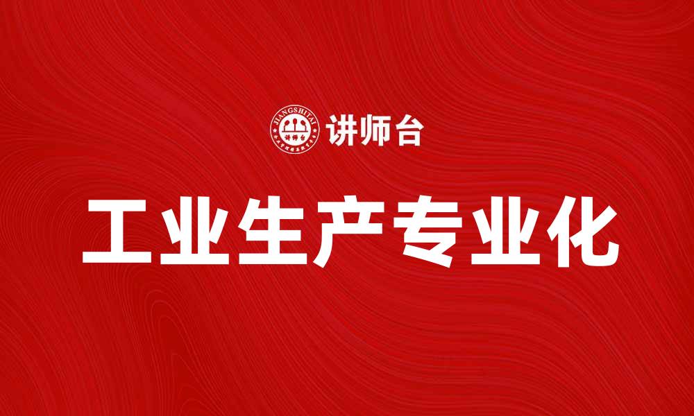 文章工业生产专业化助力企业高效发展与转型的缩略图