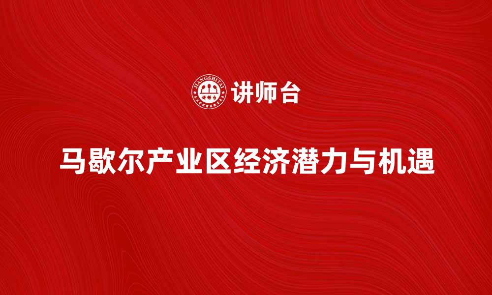 文章探索马歇尔产业区的经济发展潜力与机遇的缩略图
