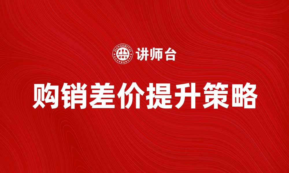 文章如何有效提升工业品购销差价的策略与技巧的缩略图