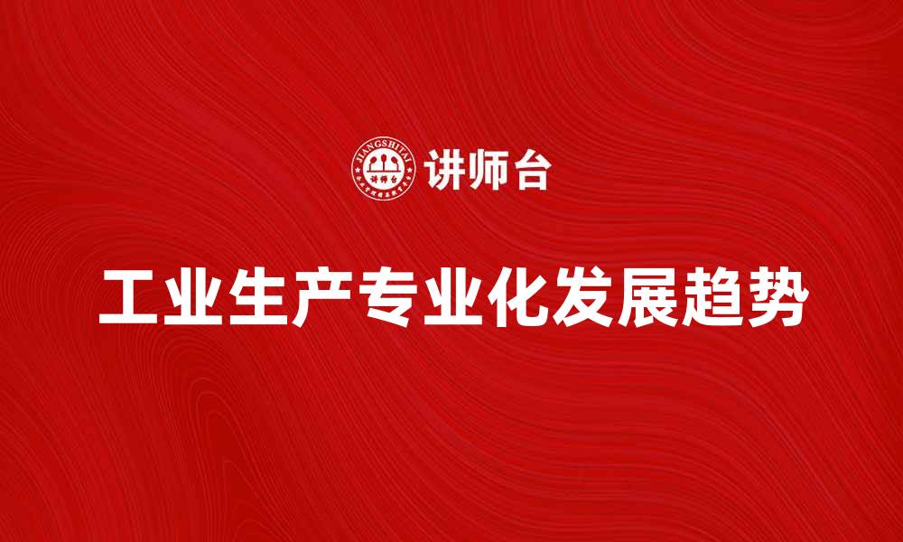 文章工业生产专业化的重要性与发展趋势分析的缩略图