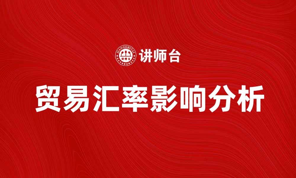 文章深入解析贸易汇率对国际经济的影响与趋势的缩略图