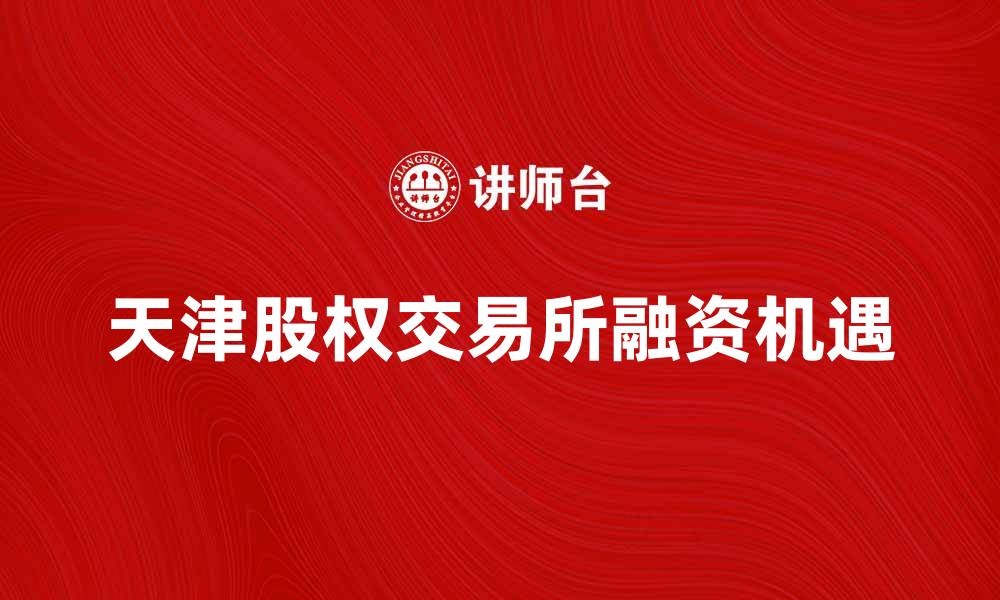 文章天津股权交易所助力企业融资与发展新机遇的缩略图