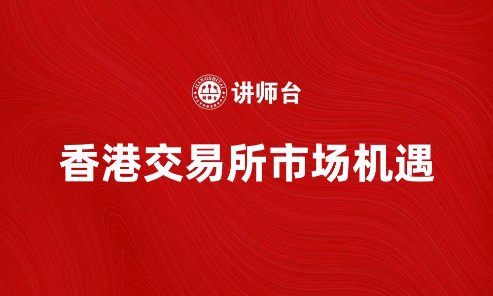 文章香港交易所如何助力投资者把握市场机遇的缩略图