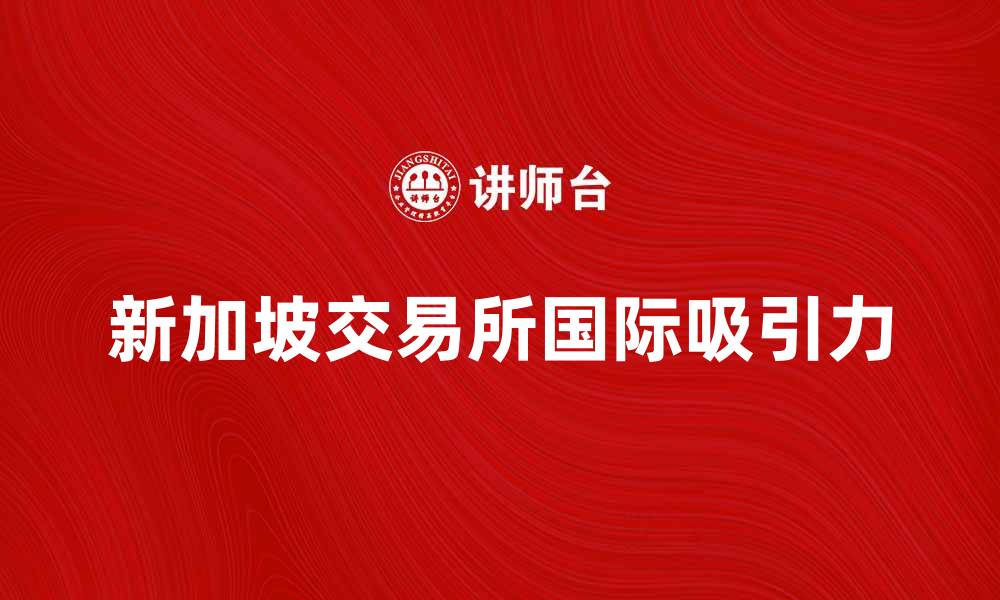 文章新加坡交易所：全球投资者的理想选择与未来展望的缩略图