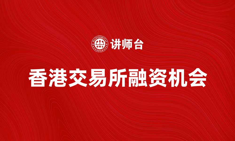 文章香港交易所如何助力企业融资与投资机会的缩略图