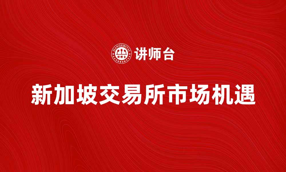 文章新加坡交易所：投资者如何抓住市场机遇的缩略图
