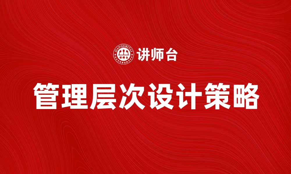 文章提升企业效率的管理层次设计策略揭秘的缩略图