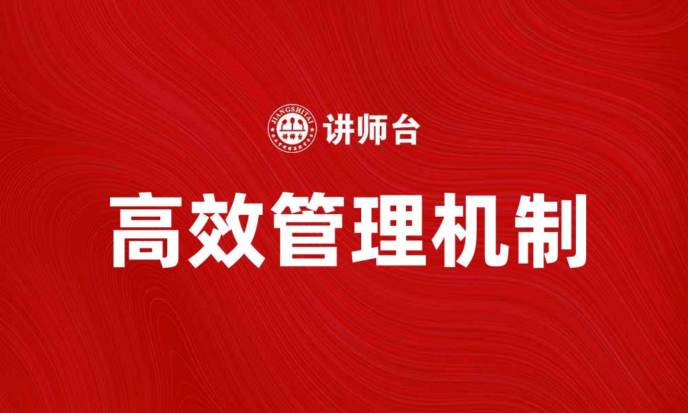 文章探索高效管理机制提升企业运作效率的缩略图