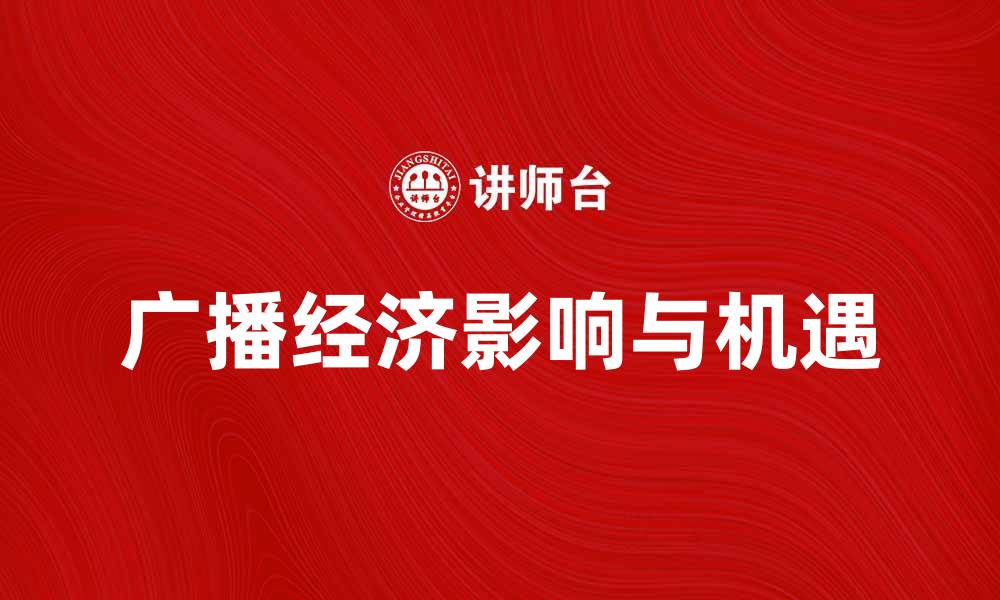 文章探索广播经济对现代商业的影响与机遇的缩略图
