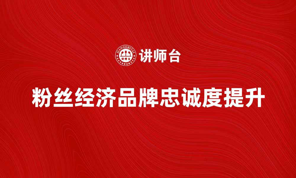 文章粉丝经济时代：如何有效提升品牌影响力与忠诚度的缩略图