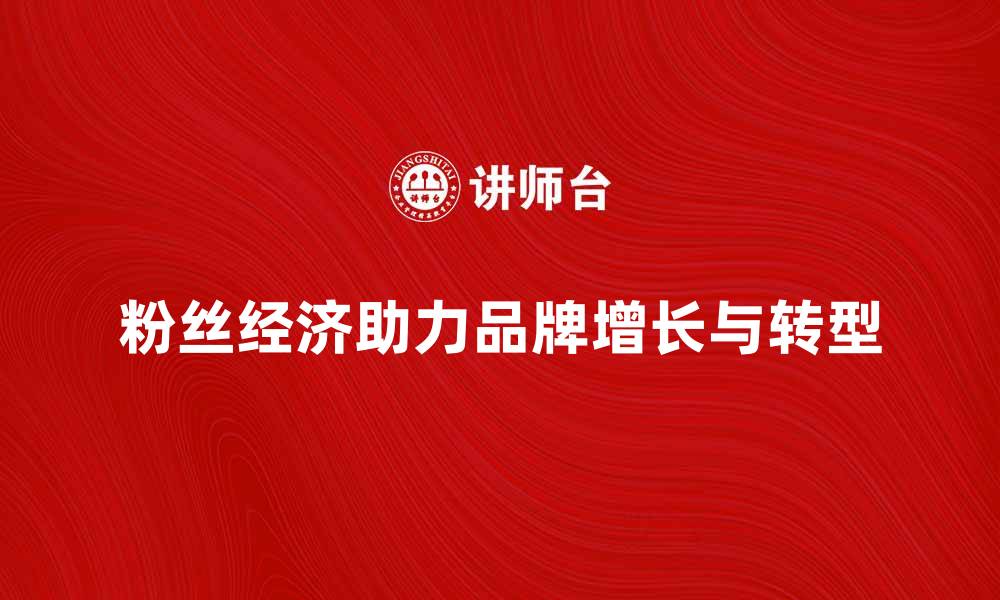 文章粉丝经济时代如何助力品牌快速增长与转型的缩略图