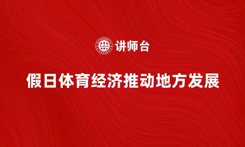 文章假日体育经济如何推动地方发展与消费升级的缩略图