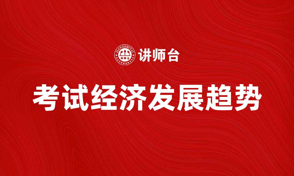文章考试经济的崛起与未来发展趋势分析的缩略图