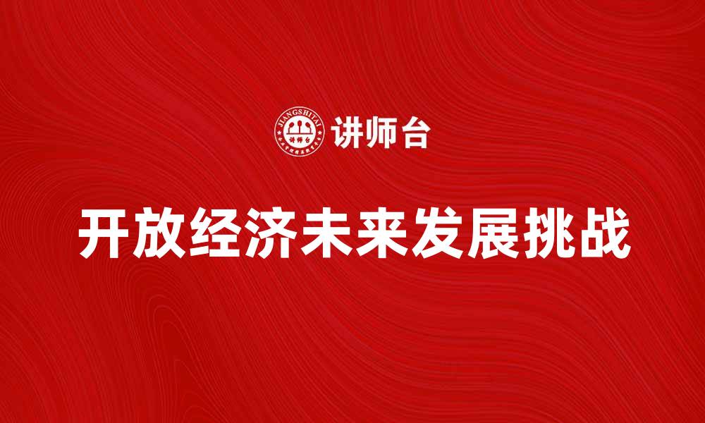 文章探索开放经济的未来发展与挑战解析的缩略图