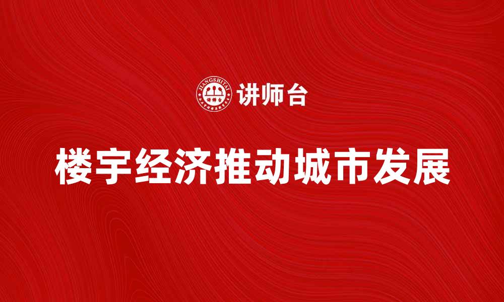 文章楼宇经济如何推动城市发展与创新模式探讨的缩略图