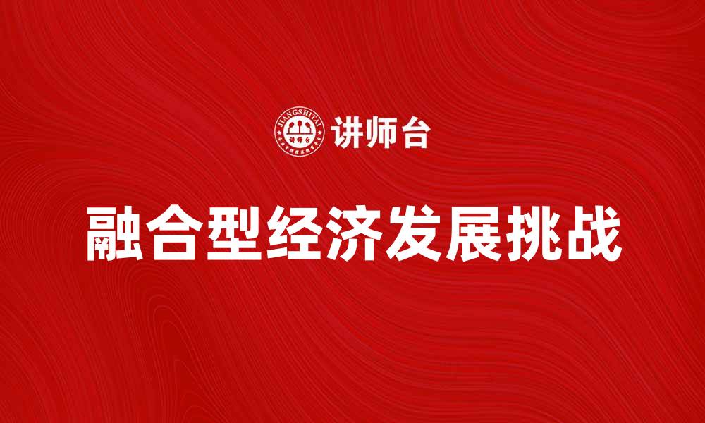 文章探索融合型经济的未来发展与挑战的缩略图