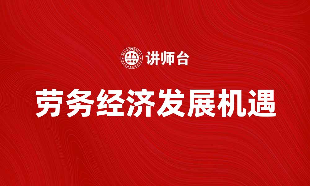 文章劳务经济助力就业增长，推动地方发展新机遇的缩略图