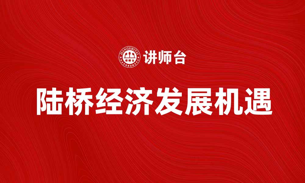 文章探索陆桥经济：推动区域发展的新机遇的缩略图