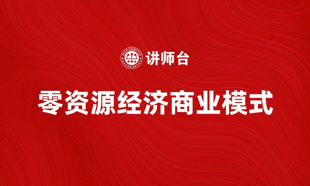 文章探索零资源经济下的新商业模式与发展机遇的缩略图
