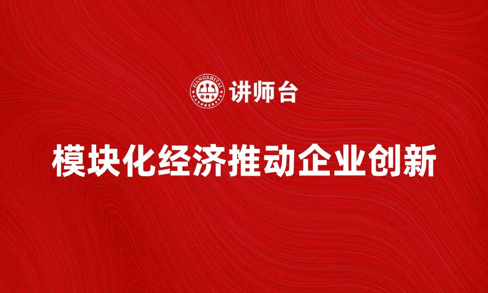 文章模块化经济：如何推动企业创新与发展的缩略图