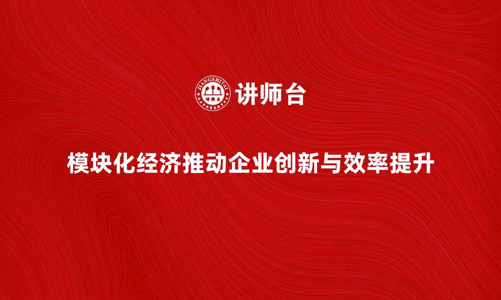模块化经济推动企业创新与效率提升