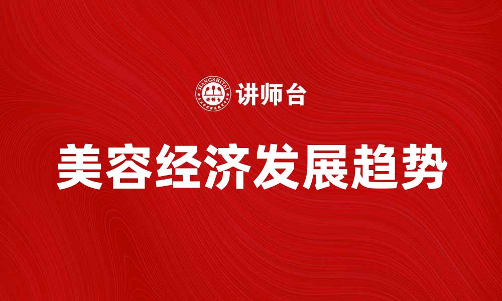 文章美容经济如何推动消费新趋势与市场发展的缩略图