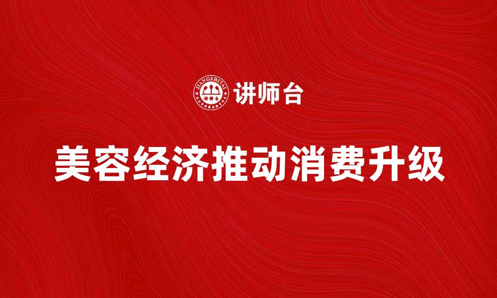 文章美容经济如何推动消费升级与市场变革的缩略图