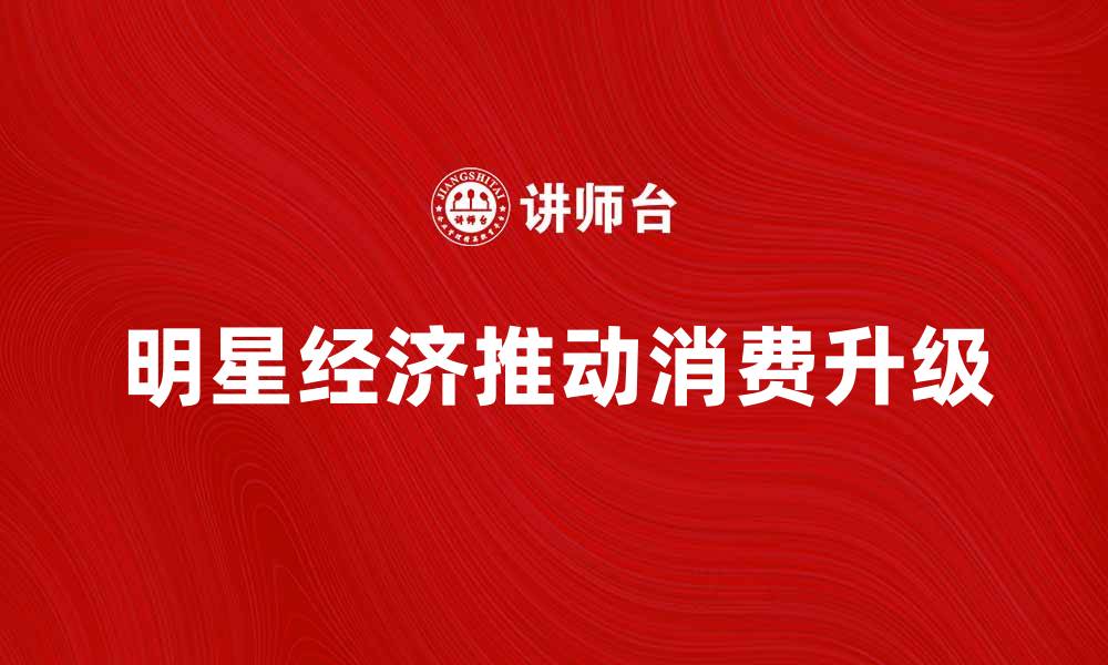 文章明星经济带动消费升级，助力品牌价值提升的缩略图