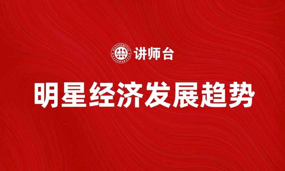 文章明星经济的崛起与未来发展趋势分析的缩略图