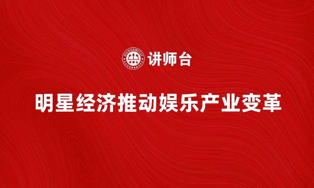 文章明星经济如何推动娱乐产业的新变革的缩略图