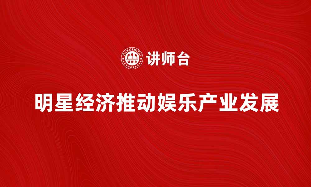 文章明星经济如何推动娱乐产业的全面发展的缩略图