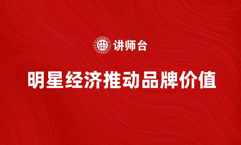 文章明星经济：如何推动品牌价值与市场增长的缩略图