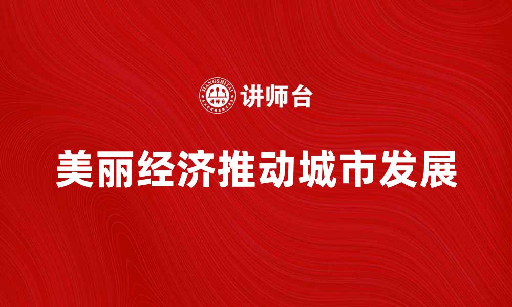 文章美丽经济如何推动城市发展与产业升级的缩略图