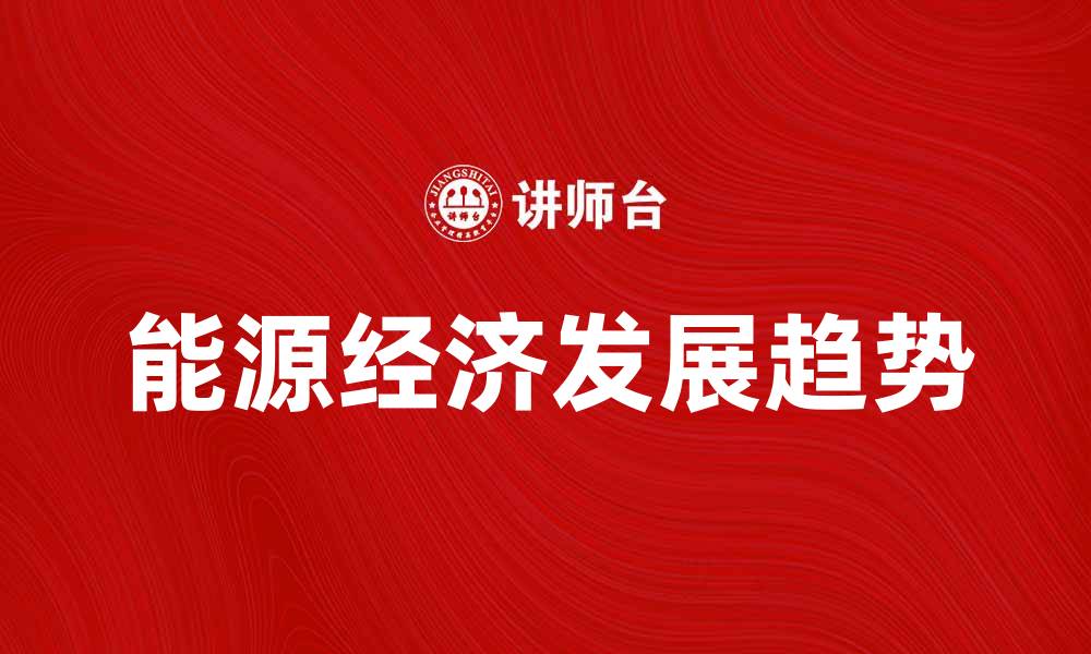 文章能源经济发展新趋势与未来挑战分析的缩略图