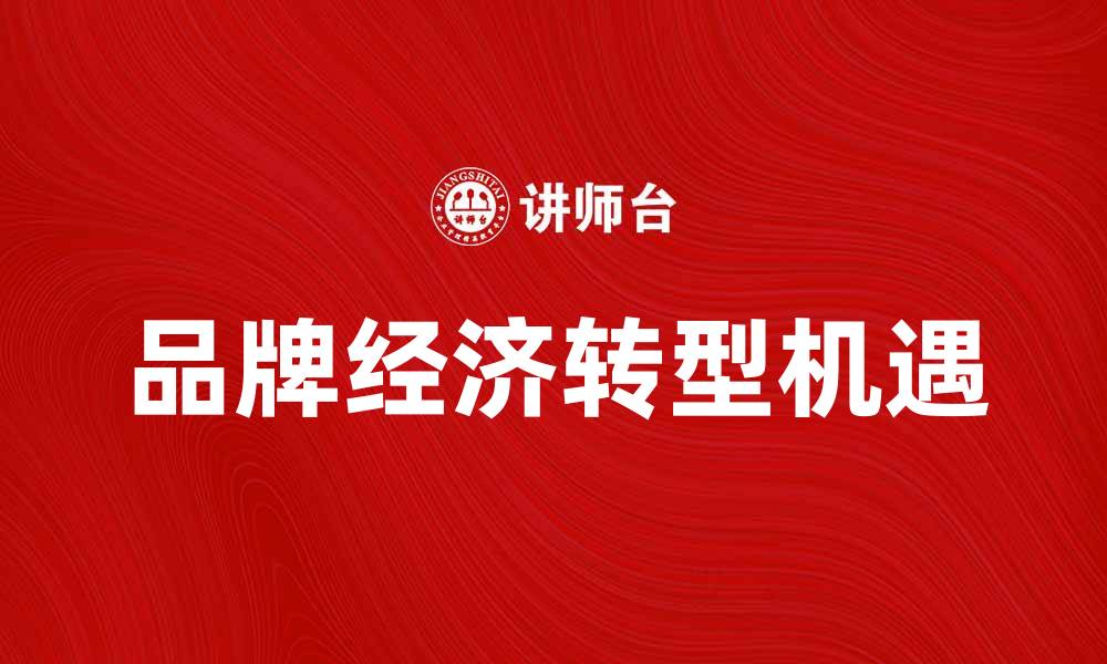 文章品牌经济助力企业转型与发展新机遇的缩略图