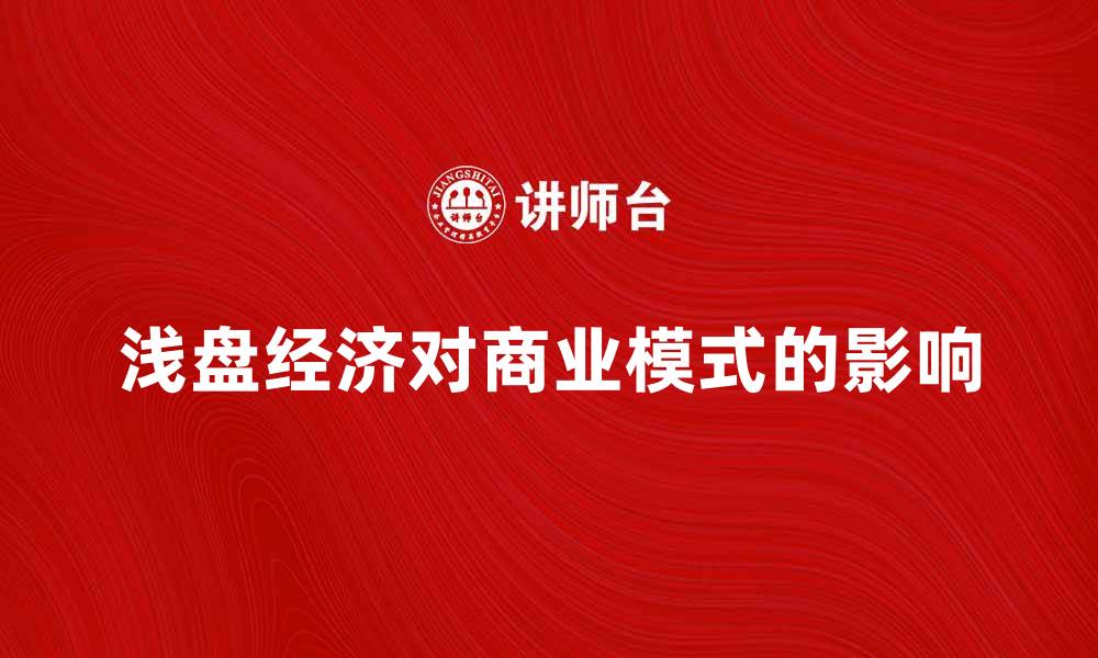文章浅盘经济对现代商业模式的深远影响分析的缩略图